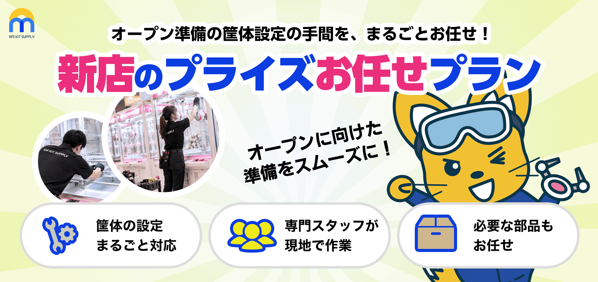 新店のプライズお任せプラン。オープン準備の筐体設定の手間を、まるごとお任せ！ 筺体の設定まるごと対応、専門スタッフが現地で作業、必要な部品もお任せ。